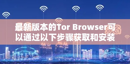 最新版本的Tor Browser可以通过以下步骤获取和安装