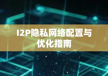 I2P隐私网络配置与优化指南