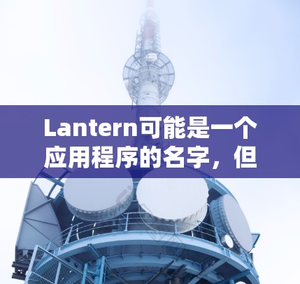 Lantern可能是一个应用程序的名字,但具体是指哪个软件需要更多信息。您可以提供更多关于这个软件的细节,以便我能更好地帮助您 Lantern可能是一个应用程序的名字,但具体是指哪个软件需要更多信息。您可以提供更多关于这个软件的细节,以便我能更好地帮助您