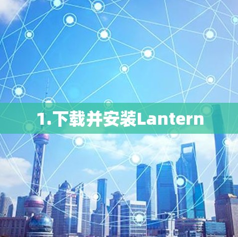 1.下载并安装Lantern 1.下载并安装Lantern