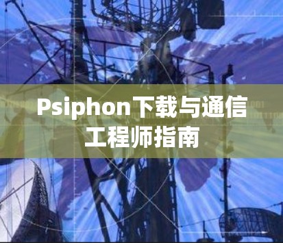 Psiphon下载与通信工程师指南 Psiphon下载与通信工程师指南