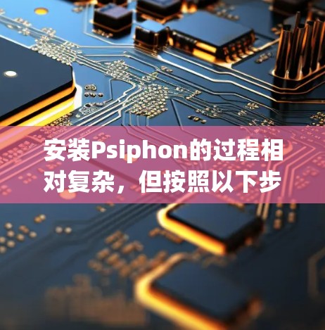 安装Psiphon的过程相对复杂,但按照以下步骤可以系统地完成 安装Psiphon的过程相对复杂,但按照以下步骤可以系统地完成