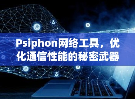 Psiphon网络工具,优化通信性能的秘密武器 Psiphon网络工具,优化通信性能的秘密武器