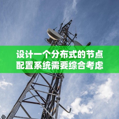 设计一个分布式的节点配置系统需要综合考虑多个方面，确保高效、稳定和安全地运行。以下是对该系统的详细设计和实现步骤