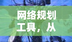 网络规划工具,从概述到应用实践 网络规划工具,从概述到应用实践
