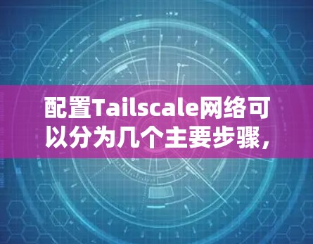 配置Tailscale网络可以分为几个主要步骤,以下是详细的指南 配置Tailscale网络可以分为几个主要步骤,以下是详细的指南