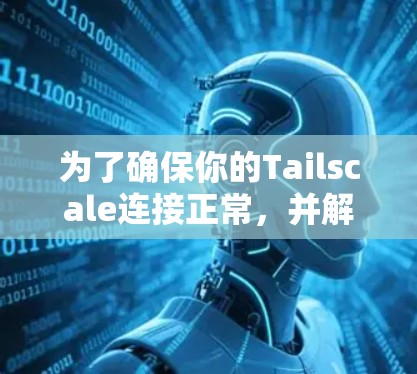 为了确保你的Tailscale连接正常,并解决可能遇到的问题,以下是测试步骤和解决方案 为了确保你的Tailscale连接正常,并解决可能遇到的问题,以下是测试步骤和解决方案