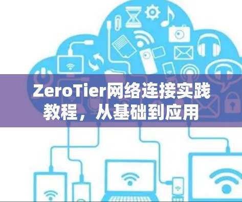 ZeroTier网络连接实践教程,从基础到应用 ZeroTier网络连接实践教程,从基础到应用