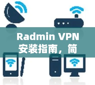 Radmin VPN安装指南,简单易懂的设置步骤 Radmin VPN安装指南,简单易懂的设置步骤