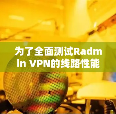 为了全面测试Radmin VPN的线路性能和稳定性,可以按照以下步骤进行 为了全面测试Radmin VPN的线路性能和稳定性,可以按照以下步骤进行