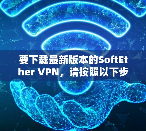 要下载最新版本的SoftEther VPN，请按照以下步骤操作