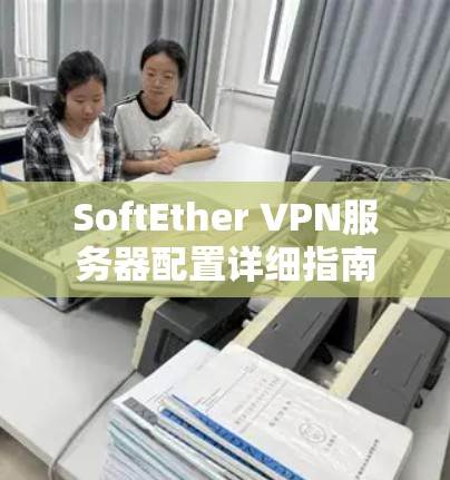 SoftEther VPN服务器配置详细指南 SoftEther VPN服务器配置详细指南