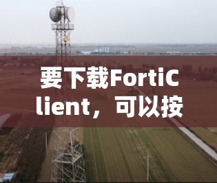 要下载FortiClient,可以按照以下步骤操作 要下载FortiClient,可以按照以下步骤操作