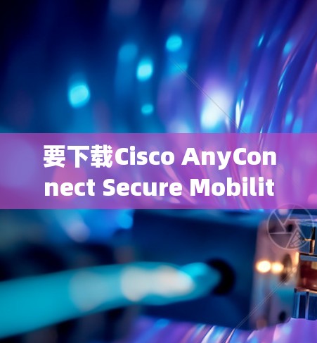 要下载Cisco AnyConnect Secure Mobility,遵循以下步骤 要下载Cisco AnyConnect Secure Mobility,遵循以下步骤