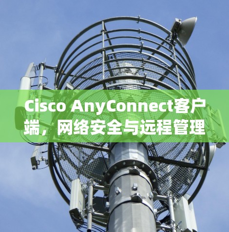 Cisco AnyConnect客户端,网络安全与远程管理的高效解决方案 Cisco AnyConnect客户端,网络安全与远程管理的高效解决方案