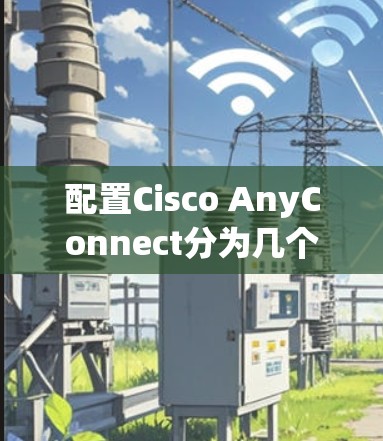 配置Cisco AnyConnect分为几个步骤,适合新手逐步完成 配置Cisco AnyConnect分为几个步骤,适合新手逐步完成
