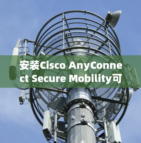 安装Cisco AnyConnect Secure Mobility可以分为几个关键步骤,以下是详细的指南 安装Cisco AnyConnect Secure Mobility可以分为几个关键步骤,以下是详细的指南