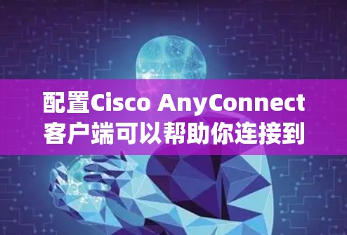 配置Cisco AnyConnect客户端可以帮助你连接到公司的虚拟专用网络（VPN）以下是一个详细的步骤指南