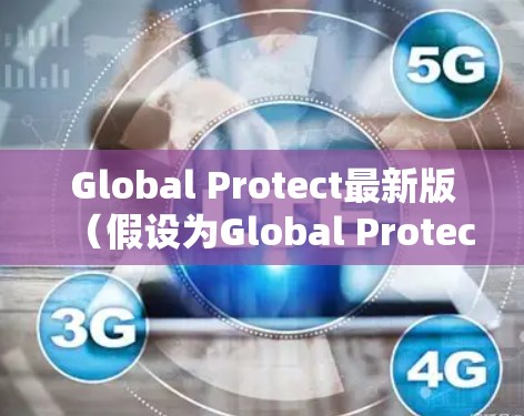Global Protect最新版（假设为Global Protect X.Y.Z）在多个方面进行了优化和增强，具体如下