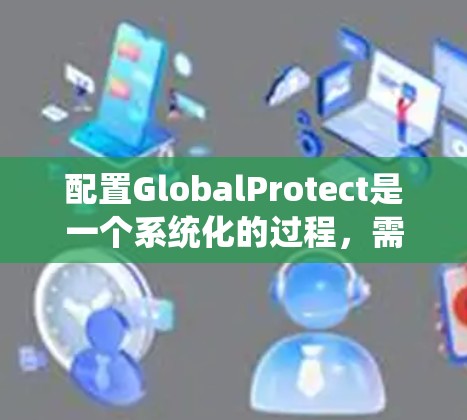 配置GlobalProtect是一个系统化的过程,需要按照以下步骤进行,以确保其顺利部署和配置。以下是详细的步骤指南 配置GlobalProtect是一个系统化的过程,需要按照以下步骤进行,以确保其顺利部署和配置。以下是详细的步骤指南