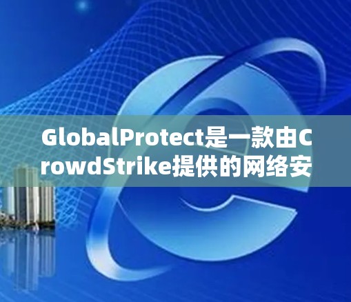 GlobalProtect是一款由CrowdStrike提供的网络安全解决方案,旨在保护组织的端点和数据。以下是使用GlobalProtect的指南,帮助您有效地应用和管理该工具 GlobalProtect是一款由CrowdStrike提供的网络安全解决方案,旨在保护组织的端点和数据。以下是使用GlobalProtect的指南,帮助您有效地应用和管理该工具
