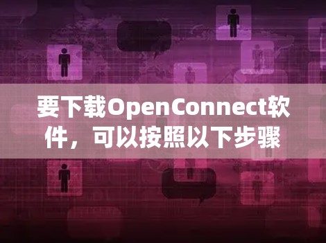 要下载OpenConnect软件，可以按照以下步骤进行