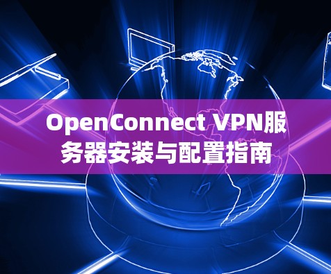 OpenConnect VPN服务器安装与配置指南 OpenConnect VPN服务器安装与配置指南