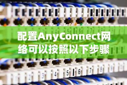 配置AnyConnect网络可以按照以下步骤进行 配置AnyConnect网络可以按照以下步骤进行