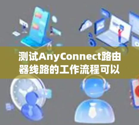测试AnyConnect路由器线路的工作流程可以分为以下几个步骤 测试AnyConnect路由器线路的工作流程可以分为以下几个步骤