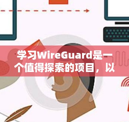 学习WireGuard是一个值得探索的项目，以下是一个有条理的步骤指南，帮助您逐步掌握这一工具