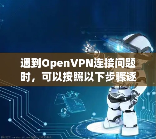 遇到OpenVPN连接问题时，可以按照以下步骤逐步排查和解决问题