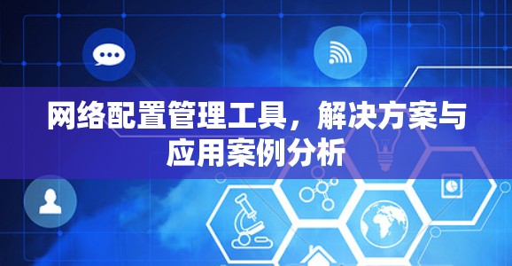 网络配置管理工具,解决方案与应用案例分析 网络配置管理工具,解决方案与应用案例分析