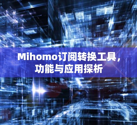 Mihomo订阅转换工具,功能与应用探析 Mihomo订阅转换工具,功能与应用探析