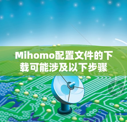 Mihomo配置文件的下载可能涉及以下步骤