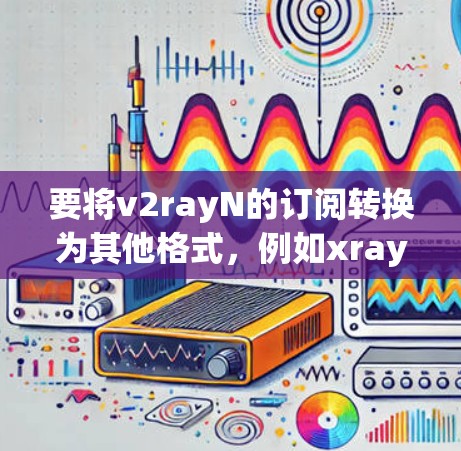 要将v2rayN的订阅转换为其他格式,例如xray或订阅链接,可以按照以下步骤进行操作 要将v2rayN的订阅转换为其他格式,例如xray或订阅链接,可以按照以下步骤进行操作