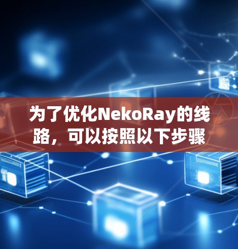 为了优化NekoRay的线路,可以按照以下步骤进行 为了优化NekoRay的线路,可以按照以下步骤进行