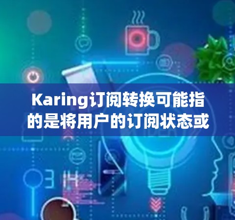 Karing订阅转换可能指的是将用户的订阅状态或类型进行转换，例如从免费试用到付费订阅，或者从一个订阅套餐转换到另一个。以下是一些可能的步骤和建议来处理Karing订阅转换