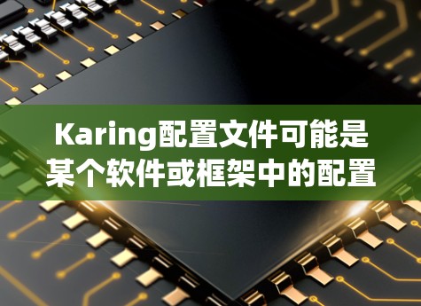 Karing配置文件可能是某个软件或框架中的配置文件类型，具体取决于Karing的用途和功能。以下是关于Karing配置文件的一些常见信息和建议