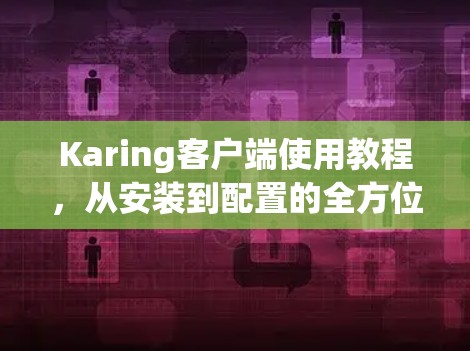 Karing客户端使用教程,从安装到配置的全方位指南 Karing客户端使用教程,从安装到配置的全方位指南