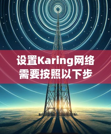 设置Karing网络需要按照以下步骤进行 设置Karing网络需要按照以下步骤进行