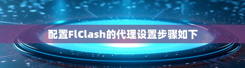 配置FlClash的代理设置步骤如下 配置FlClash的代理设置步骤如下