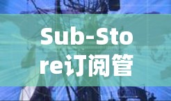 Sub-Store订阅管理,提升服务效率与用户体验 Sub-Store订阅管理,提升服务效率与用户体验