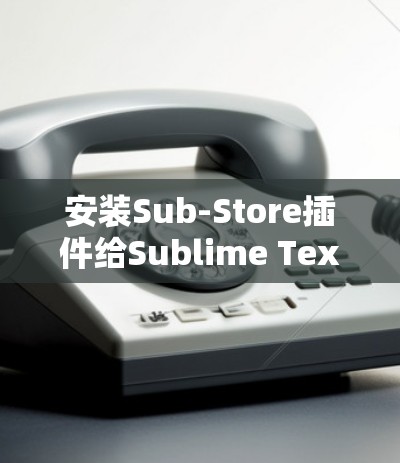安装Sub-Store插件给Sublime Text带来更多功能和便利。以下是详细的安装步骤 安装Sub-Store插件给Sublime Text带来更多功能和便利。以下是详细的安装步骤
