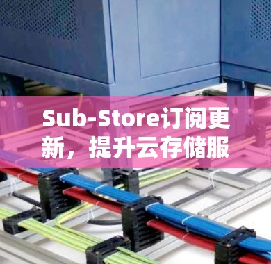Sub-Store订阅更新,提升云存储服务效率与用户体验 Sub-Store订阅更新,提升云存储服务效率与用户体验