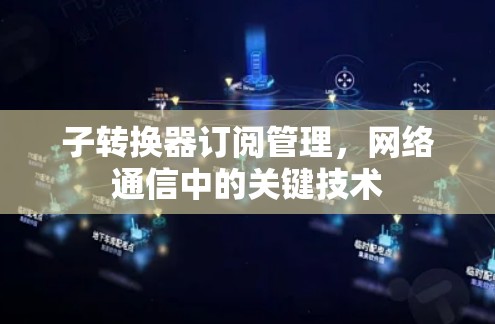 子转换器订阅管理,网络通信中的关键技术 子转换器订阅管理,网络通信中的关键技术