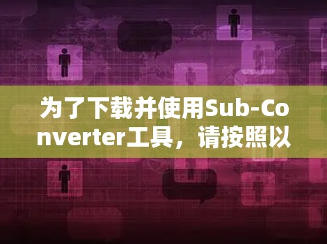 为了下载并使用Sub-Converter工具,请按照以下步骤操作 为了下载并使用Sub-Converter工具,请按照以下步骤操作