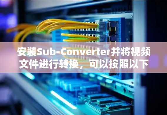 安装Sub-Converter并将视频文件进行转换，可以按照以下步骤进行