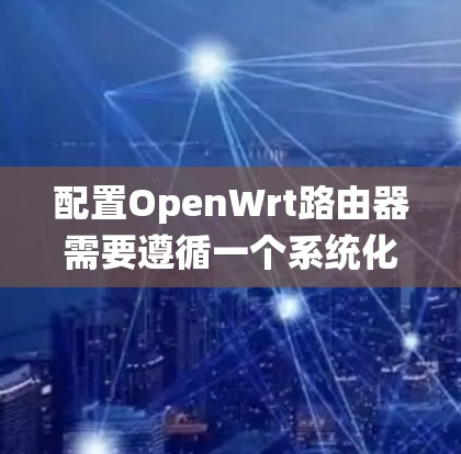 配置OpenWrt路由器需要遵循一个系统化的步骤,以确保每个环节都得到妥善处理。以下是一个详细的指南 配置OpenWrt路由器需要遵循一个系统化的步骤,以确保每个环节都得到妥善处理。以下是一个详细的指南