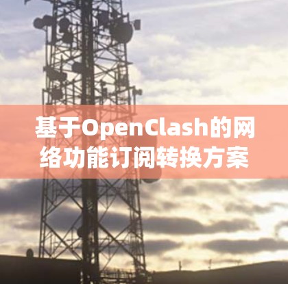 基于OpenClash的网络功能订阅转换方案研究与实现 基于OpenClash的网络功能订阅转换方案研究与实现