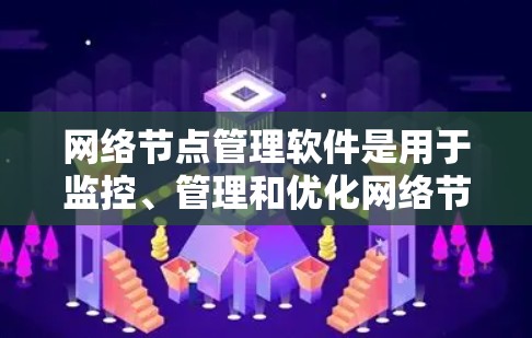 网络节点管理软件是用于监控、管理和优化网络节点状态的工具，广泛应用于企业网络的运维和管理中。以下是网络节点管理软件的详细分析